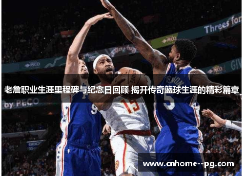 老詹职业生涯里程碑与纪念日回顾 揭开传奇篮球生涯的精彩篇章