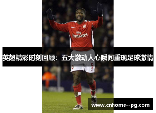 英超精彩时刻回顾：五大激动人心瞬间重现足球激情