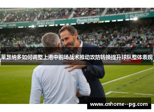 莱昂纳多如何调整上港中前场战术推动攻防转换提升球队整体表现 莱昂纳多如何调整上港中前场战术推动攻防转换提升球队整体表现