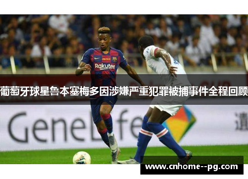 葡萄牙球星鲁本塞梅多因涉嫌严重犯罪被捕事件全程回顾