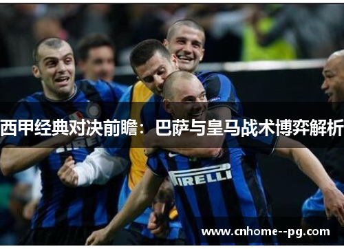 西甲经典对决前瞻：巴萨与皇马战术博弈解析