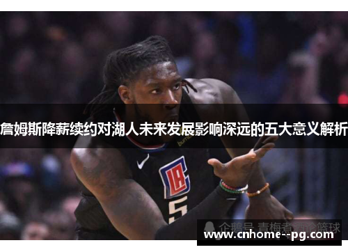 詹姆斯降薪续约对湖人未来发展影响深远的五大意义解析