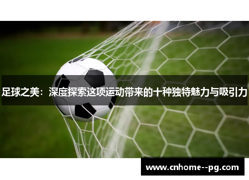 足球之美:深度探索这项运动带来的十种独特魅力与吸引力 足球之美:深度探索这项运动带来的十种独特魅力与吸引力