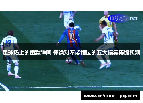 足球场上的幽默瞬间 你绝对不能错过的五大搞笑集锦视频