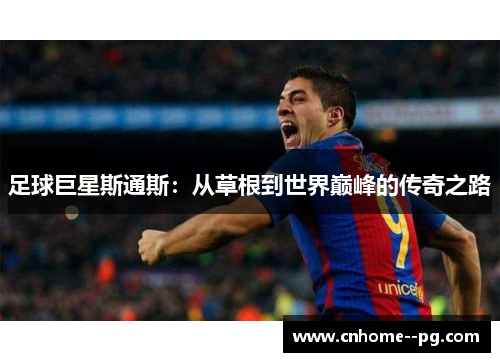 足球巨星斯通斯:从草根到世界巅峰的传奇之路 足球巨星斯通斯:从草根到世界巅峰的传奇之路