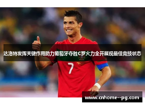 达洛特发挥关键作用助力葡萄牙夺胜C罗火力全开展现最佳竞技状态 达洛特发挥关键作用助力葡萄牙夺胜C罗火力全开展现最佳竞技状态