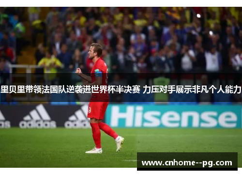 里贝里带领法国队逆袭进世界杯半决赛 力压对手展示非凡个人能力 里贝里带领法国队逆袭进世界杯半决赛 力压对手展示非凡个人能力