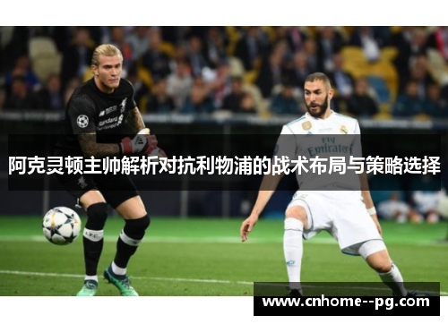 阿克灵顿主帅解析对抗利物浦的战术布局与策略选择 阿克灵顿主帅解析对抗利物浦的战术布局与策略选择