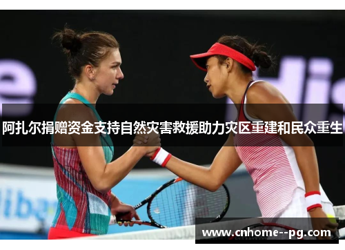 阿扎尔捐赠资金支持自然灾害救援助力灾区重建和民众重生 阿扎尔捐赠资金支持自然灾害救援助力灾区重建和民众重生