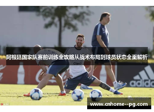 阿根廷国家队赛前训练全攻略从战术布局到球员状态全面解析