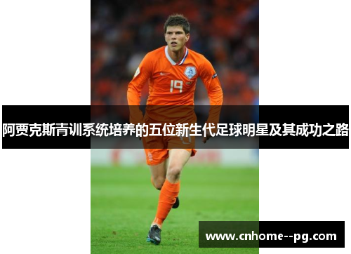 阿贾克斯青训系统培养的五位新生代足球明星及其成功之路 阿贾克斯青训系统培养的五位新生代足球明星及其成功之路