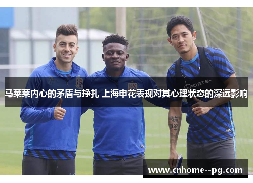 马莱莱内心的矛盾与挣扎 上海申花表现对其心理状态的深远影响 马莱莱内心的矛盾与挣扎 上海申花表现对其心理状态的深远影响