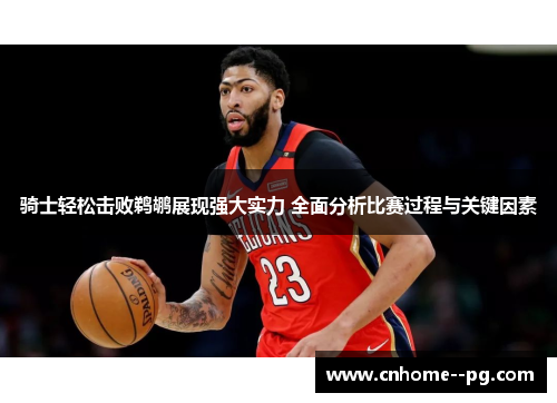 骑士轻松击败鹈鹕展现强大实力 全面分析比赛过程与关键因素 骑士轻松击败鹈鹕展现强大实力 全面分析比赛过程与关键因素