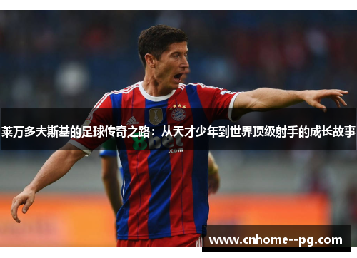 莱万多夫斯基的足球传奇之路:从天才少年到世界顶级射手的成长故事 莱万多夫斯基的足球传奇之路:从天才少年到世界顶级射手的成长故事