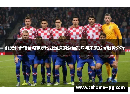 菲奥利奇转会对克罗地亚足球的深远影响与未来发展趋势分析