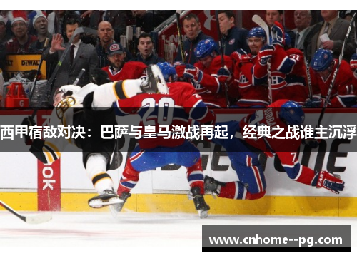 西甲宿敌对决:巴萨与皇马激战再起,经典之战谁主沉浮 西甲宿敌对决:巴萨与皇马激战再起,经典之战谁主沉浮