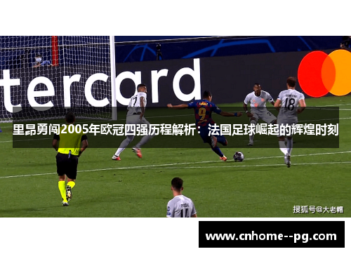 里昂勇闯2005年欧冠四强历程解析:法国足球崛起的辉煌时刻 里昂勇闯2005年欧冠四强历程解析:法国足球崛起的辉煌时刻