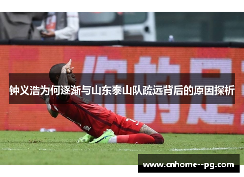 钟义浩为何逐渐与山东泰山队疏远背后的原因探析 钟义浩为何逐渐与山东泰山队疏远背后的原因探析