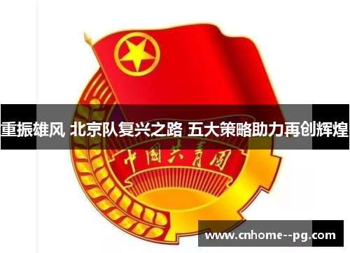 重振雄风 北京队复兴之路 五大策略助力再创辉煌