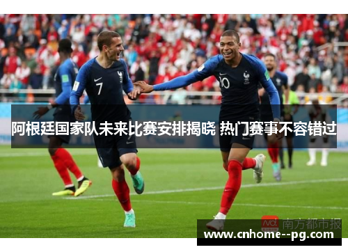 阿根廷国家队未来比赛安排揭晓 热门赛事不容错过 阿根廷国家队未来比赛安排揭晓 热门赛事不容错过