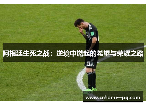 阿根廷生死之战:逆境中燃起的希望与荣耀之路 阿根廷生死之战:逆境中燃起的希望与荣耀之路