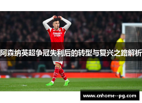 阿森纳英超争冠失利后的转型与复兴之路解析 阿森纳英超争冠失利后的转型与复兴之路解析