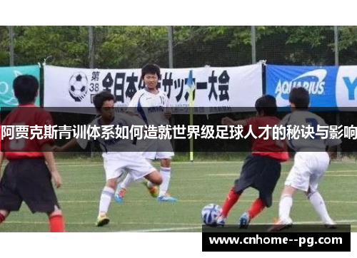 阿贾克斯青训体系如何造就世界级足球人才的秘诀与影响 阿贾克斯青训体系如何造就世界级足球人才的秘诀与影响