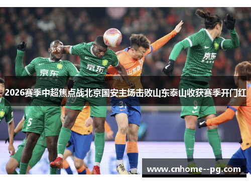 2026赛季中超焦点战北京国安主场击败山东泰山收获赛季开门红 2026赛季中超焦点战北京国安主场击败山东泰山收获赛季开门红