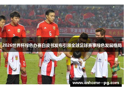 2026世界杯绿色办赛白皮书发布引领全球足球赛事绿色发展格局 2026世界杯绿色办赛白皮书发布引领全球足球赛事绿色发展格局