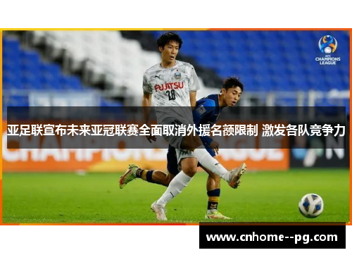 亚足联宣布未来亚冠联赛全面取消外援名额限制 激发各队竞争力 亚足联宣布未来亚冠联赛全面取消外援名额限制 激发各队竞争力