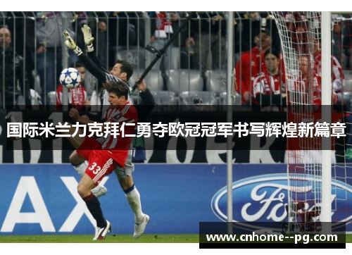 国际米兰力克拜仁勇夺欧冠冠军书写辉煌新篇章 国际米兰力克拜仁勇夺欧冠冠军书写辉煌新篇章