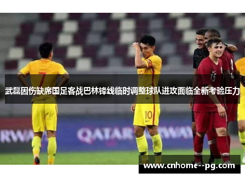 武磊因伤缺席国足客战巴林锋线临时调整球队进攻面临全新考验压力 武磊因伤缺席国足客战巴林锋线临时调整球队进攻面临全新考验压力