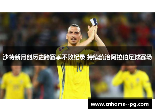 沙特新月创历史跨赛季不败纪录 持续统治阿拉伯足球赛场 沙特新月创历史跨赛季不败纪录 持续统治阿拉伯足球赛场