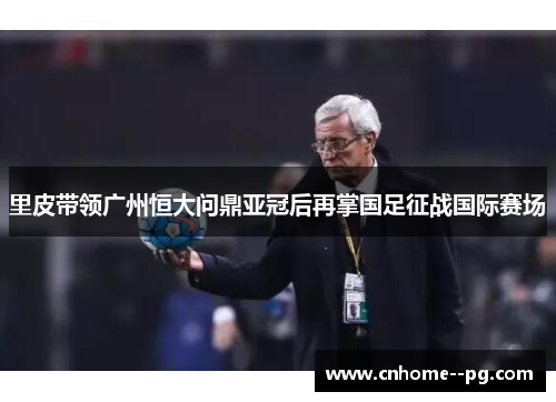 里皮带领广州恒大问鼎亚冠后再掌国足征战国际赛场