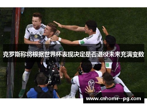 克罗斯称将根据世界杯表现决定是否退役未来充满变数