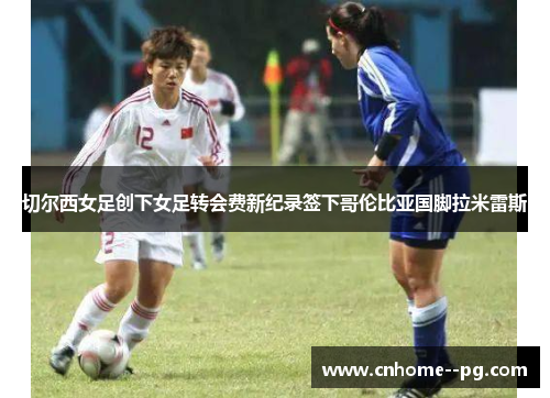 切尔西女足创下女足转会费新纪录签下哥伦比亚国脚拉米雷斯