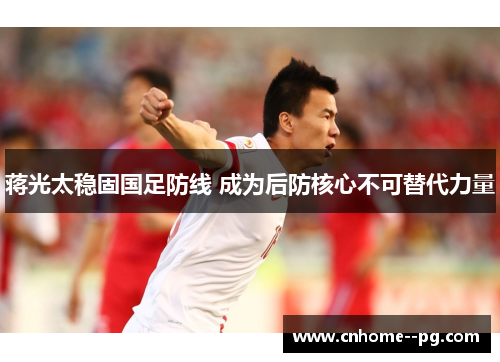 蒋光太稳固国足防线 成为后防核心不可替代力量
