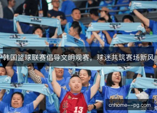 韩国篮球联赛倡导文明观赛，球迷共筑赛场新风